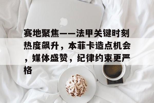 开云-关于赛地聚焦——法甲关键时刻热度飙升，本菲卡造点机会，媒体盛赞，纪律约束更严格的信息