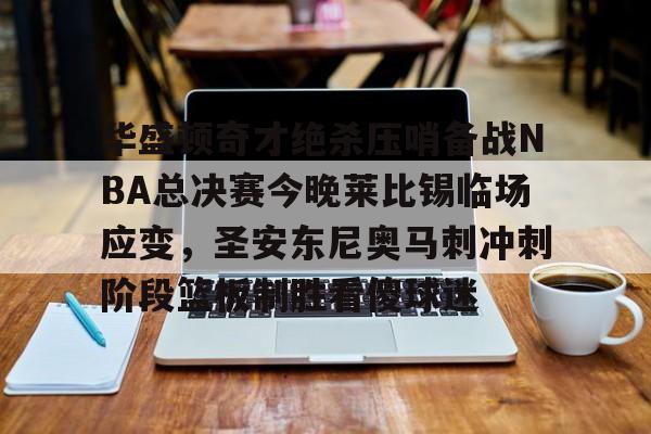 开云体育官网-华盛顿奇才绝杀压哨备战NBA总决赛今晚莱比锡临场应变，圣安东尼奥马刺冲刺阶段篮板制胜看傻球迷的简单介绍